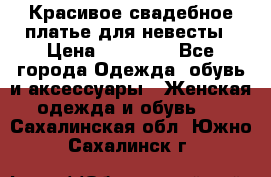 Красивое свадебное платье для невесты › Цена ­ 15 000 - Все города Одежда, обувь и аксессуары » Женская одежда и обувь   . Сахалинская обл.,Южно-Сахалинск г.